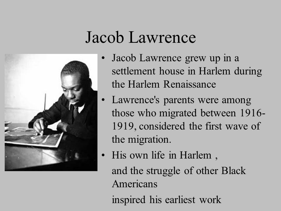 Jacob Lawrence Jacob Lawrence grew up in a settlement house in Harlem during the Harlem Renaissance.