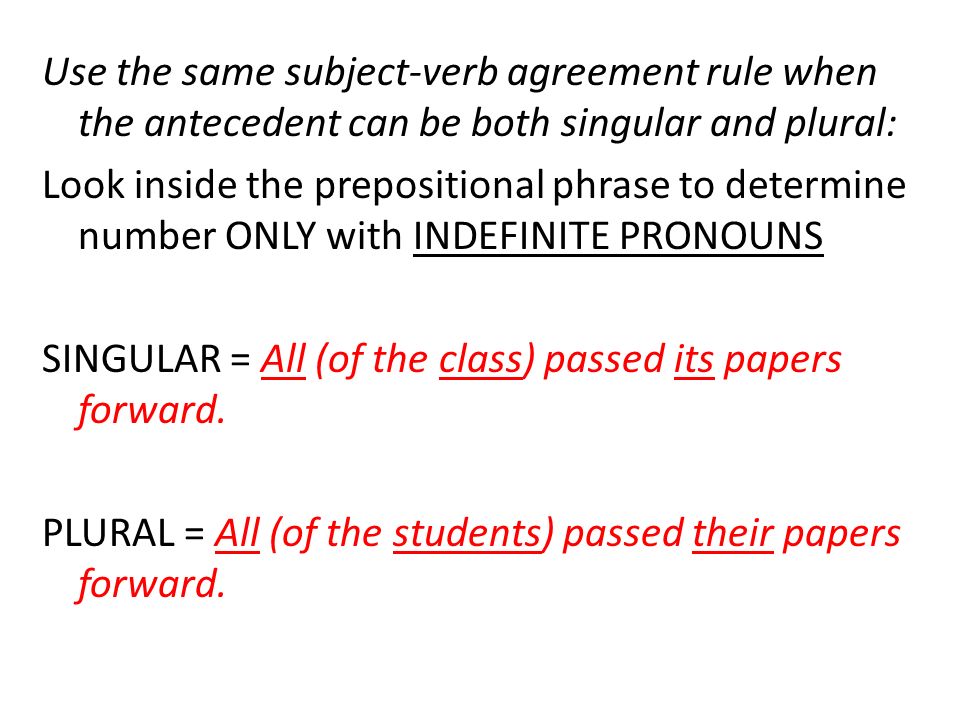 Use the same subject-verb agreement rule when the antecedent can be both singular and plural: Look inside the prepositional phrase to determine number ONLY with INDEFINITE PRONOUNS SINGULAR = All (of the class) passed its papers forward.