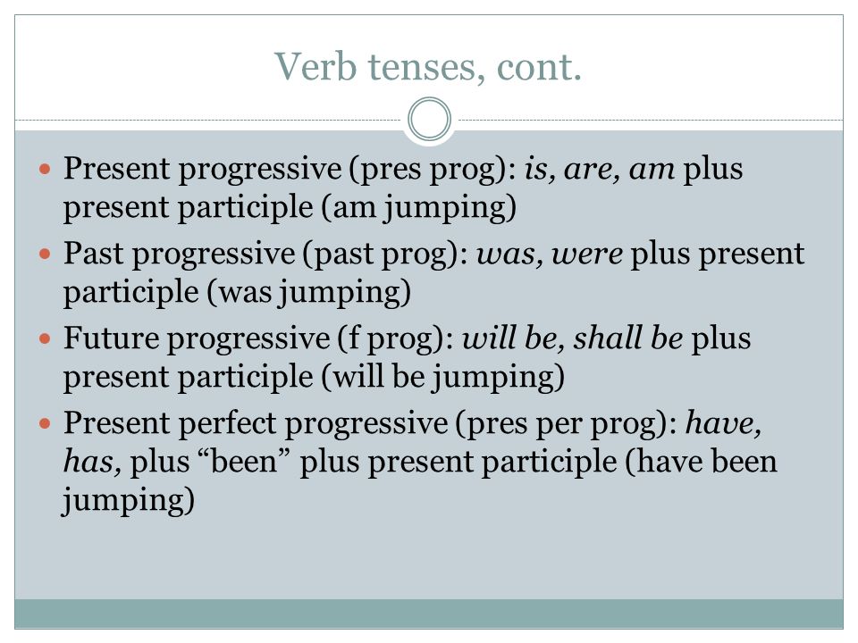Verb tenses, cont. Present progressive (pres prog): is, are, am plus present participle (am jumping)