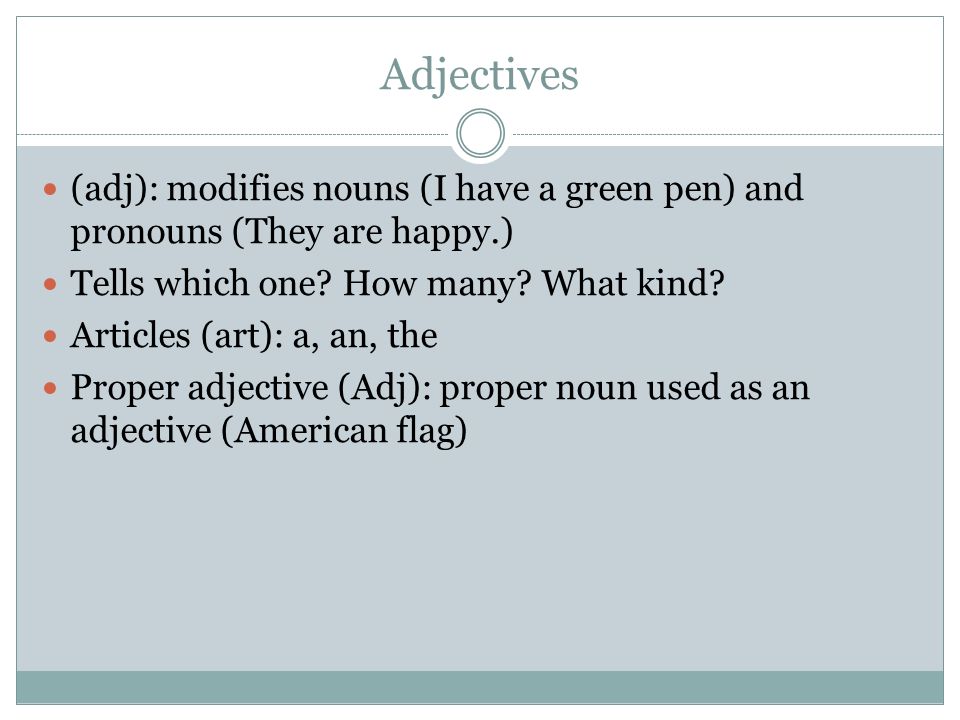 Adjectives (adj): modifies nouns (I have a green pen) and pronouns (They are happy.) Tells which one How many What kind