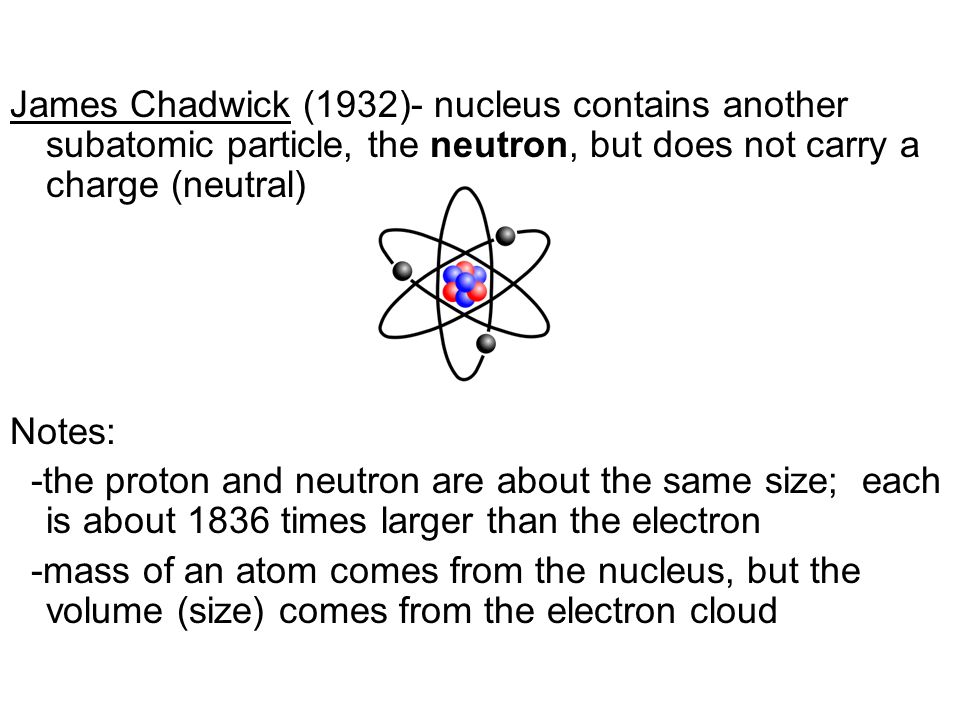 James Chadwick (1932)- nucleus contains another subatomic particle, the neutron, but does not carry a charge (neutral)