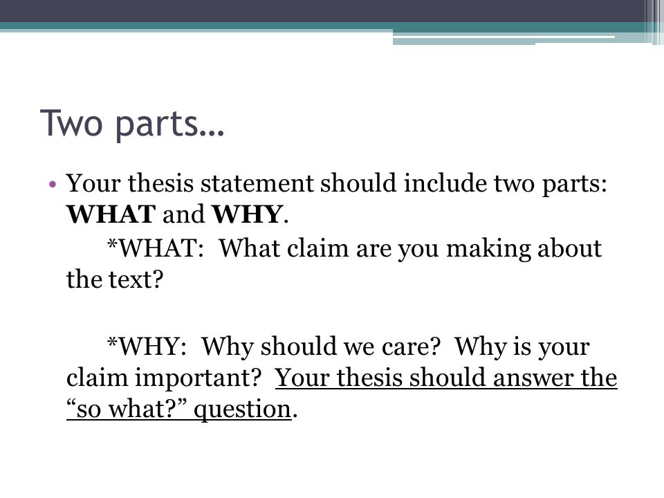Two parts… Your thesis statement should include two parts: WHAT and WHY. *WHAT: What claim are you making about the text