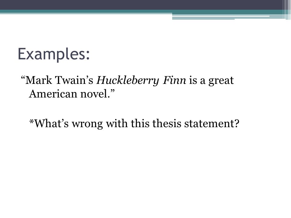 Examples: Mark Twain’s Huckleberry Finn is a great American novel. *What’s wrong with this thesis statement.