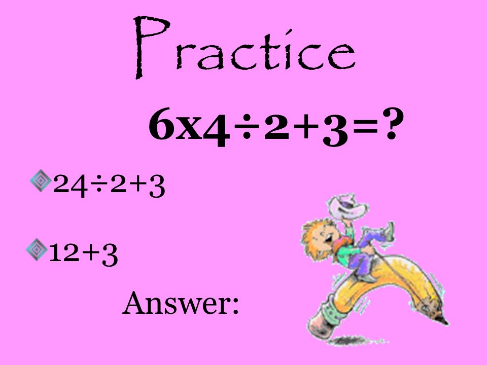 Practice 6x4÷2+3= 24÷ Answer:
