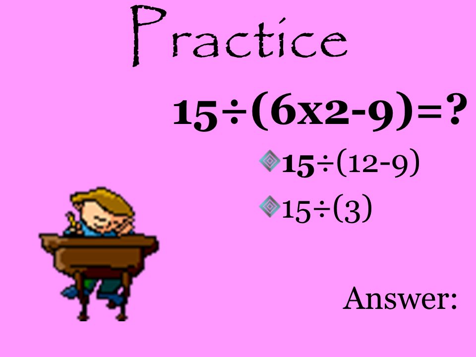 Practice 15÷(6x2-9)= 15÷(12-9) 15÷(3) Answer: