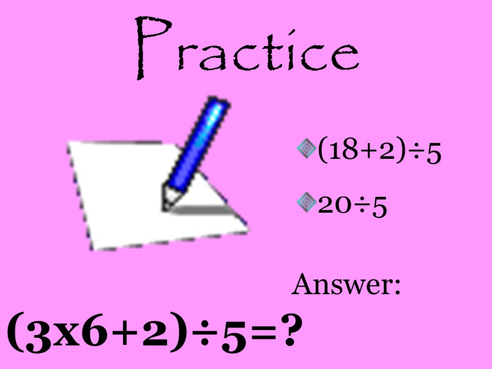 Practice (18+2)÷5 20÷5 Answer: (3x6+2)÷5=