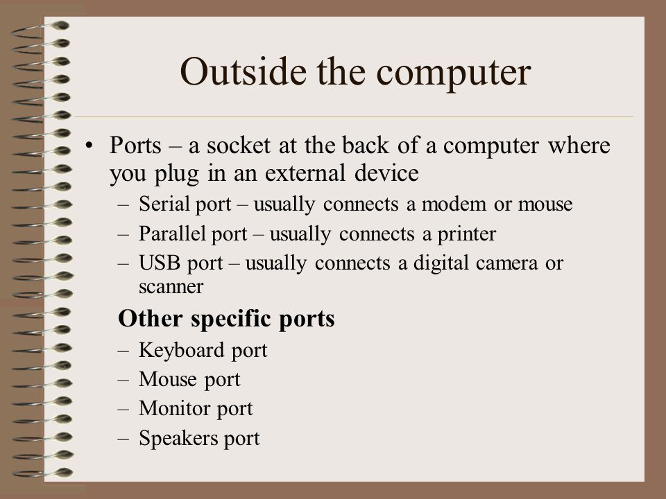 Outside the computer Ports – a socket at the back of a computer where you plug in an external device.