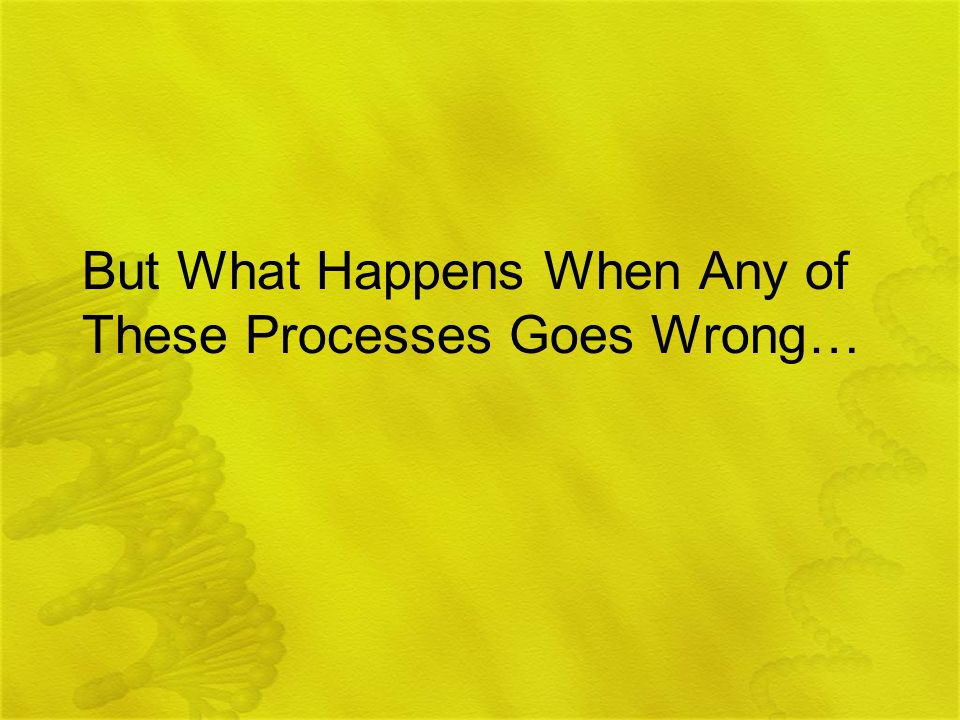 But What Happens When Any of These Processes Goes Wrong…