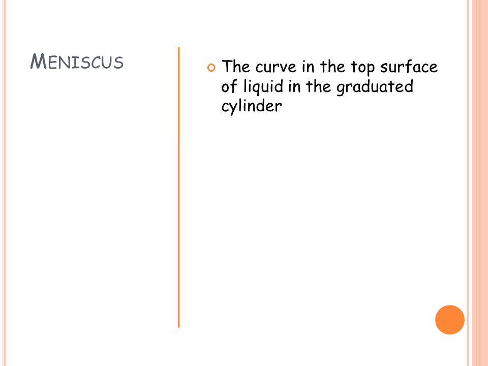Meniscus The curve in the top surface of liquid in the graduated cylinder