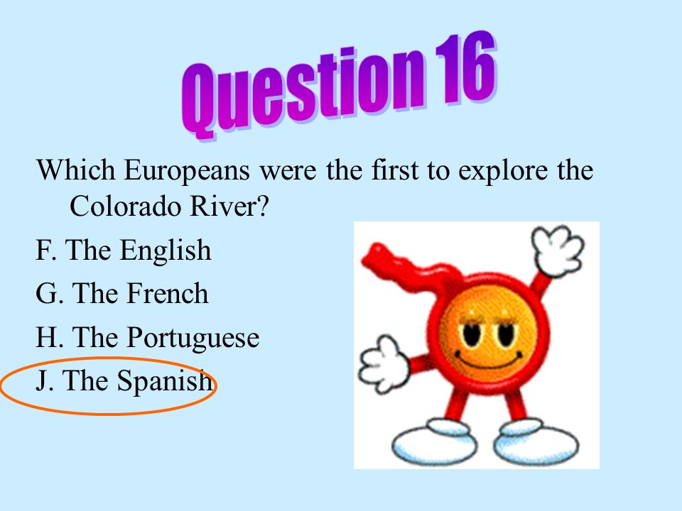 Question 16 Which Europeans were the first to explore the Colorado River F. The English. G. The French.