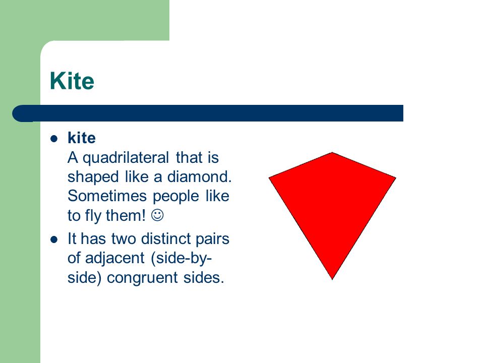 Kite kite A quadrilateral that is shaped like a diamond. Sometimes people like to fly them! 