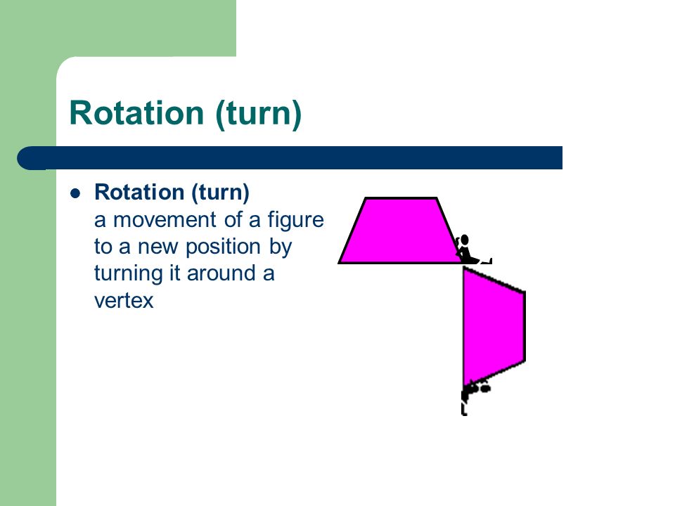 Rotation (turn) Rotation (turn) a movement of a figure to a new position by turning it around a vertex.