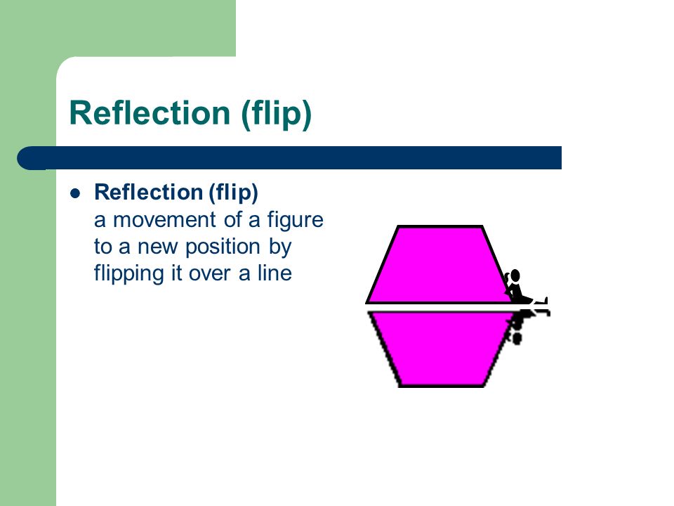 Reflection (flip) Reflection (flip) a movement of a figure to a new position by flipping it over a line.