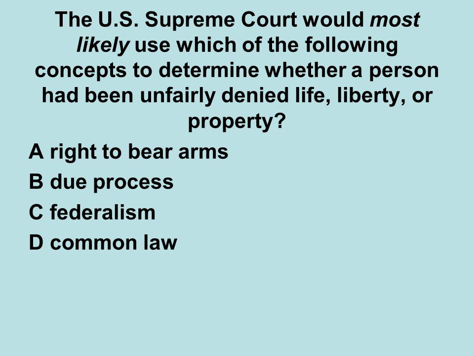 The U.S. Supreme Court would most likely use which of the following concepts to determine whether a person had been unfairly denied life, liberty, or property