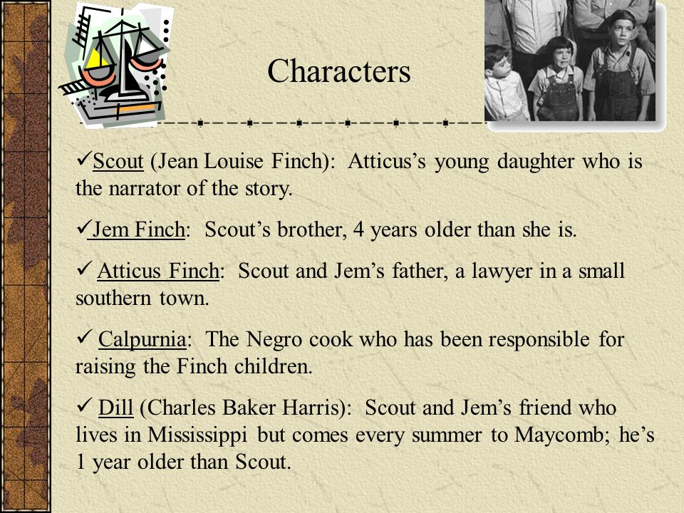 Characters Scout (Jean Louise Finch): Atticus’s young daughter who is the narrator of the story.