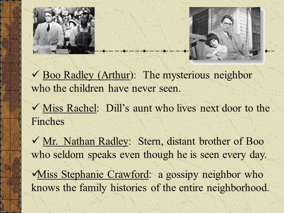 Boo Radley (Arthur): The mysterious neighbor who the children have never seen.