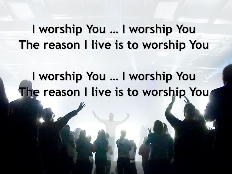 I worship You … I worship You The reason I live is to worship You
