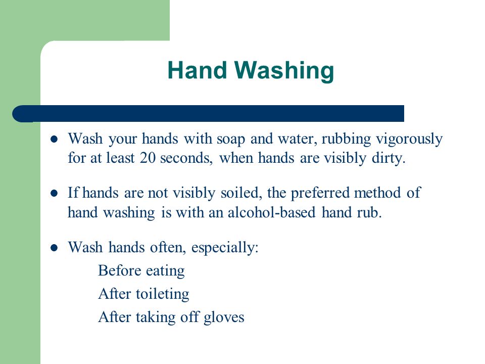Hand Washing Wash your hands with soap and water, rubbing vigorously for at least 20 seconds, when hands are visibly dirty.