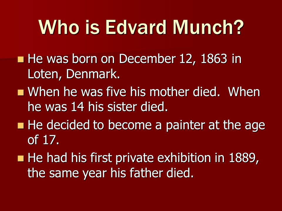 Who is Edvard Munch He was born on December 12, 1863 in Loten, Denmark. When he was five his mother died. When he was 14 his sister died.