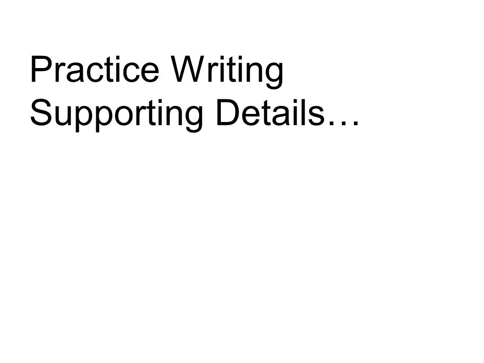 Practice Writing Supporting Details…