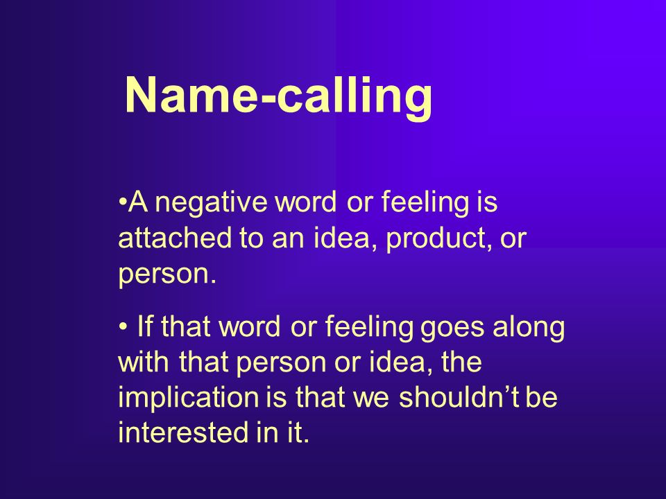 Name-calling A negative word or feeling is attached to an idea, product, or person.