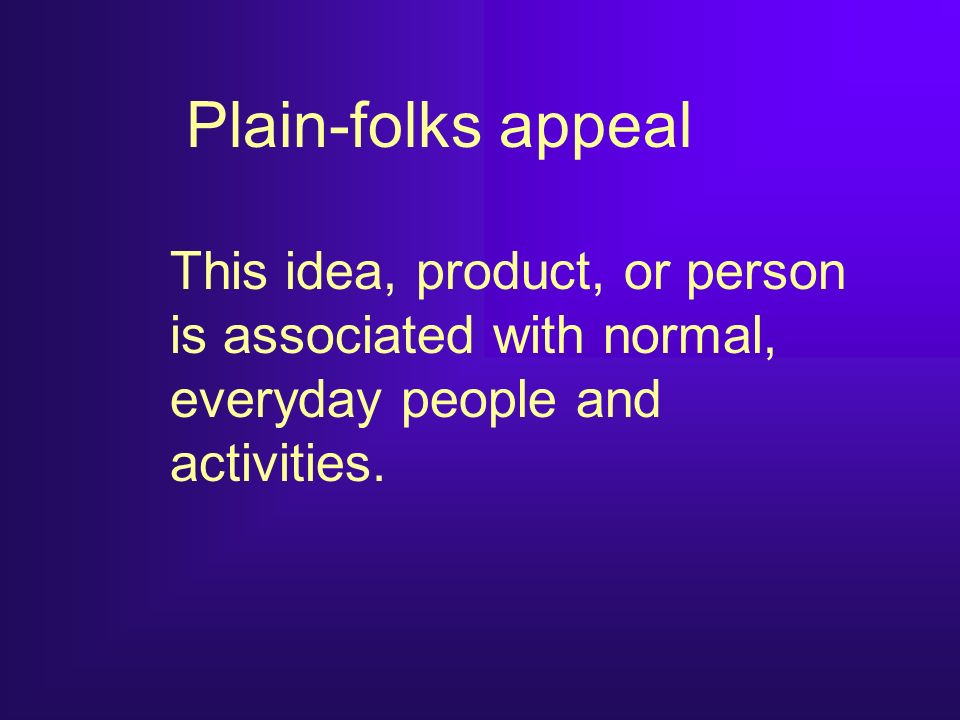 Plain-folks appeal This idea, product, or person is associated with normal, everyday people and activities.