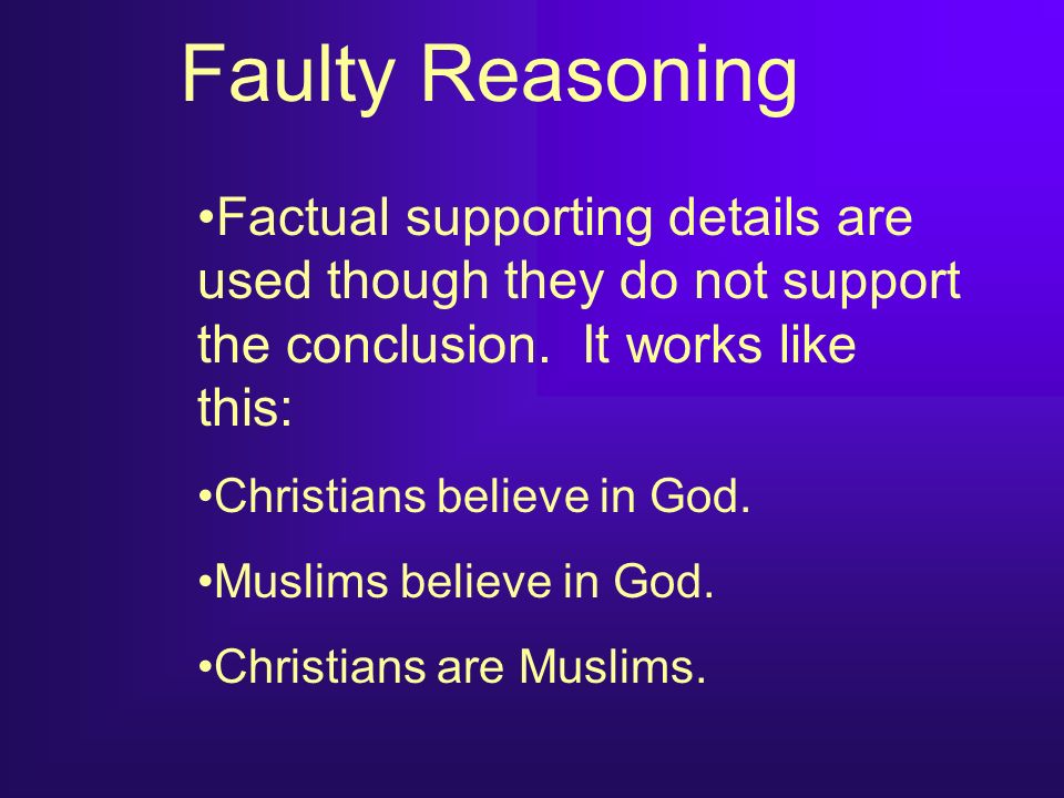 Faulty Reasoning Factual supporting details are used though they do not support the conclusion. It works like this: