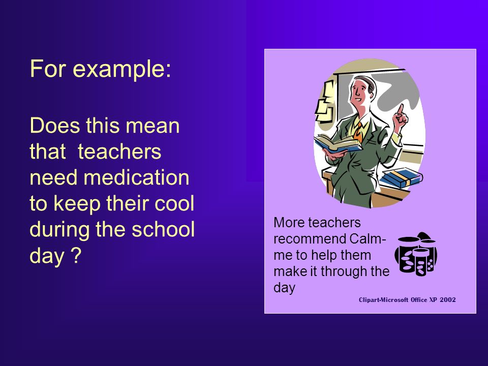 For example: Does this mean that teachers need medication to keep their cool during the school day