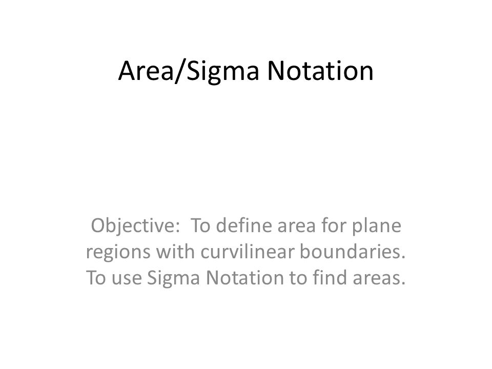 Area/Sigma Notation Objective: To define area for plane regions with curvilinear boundaries.