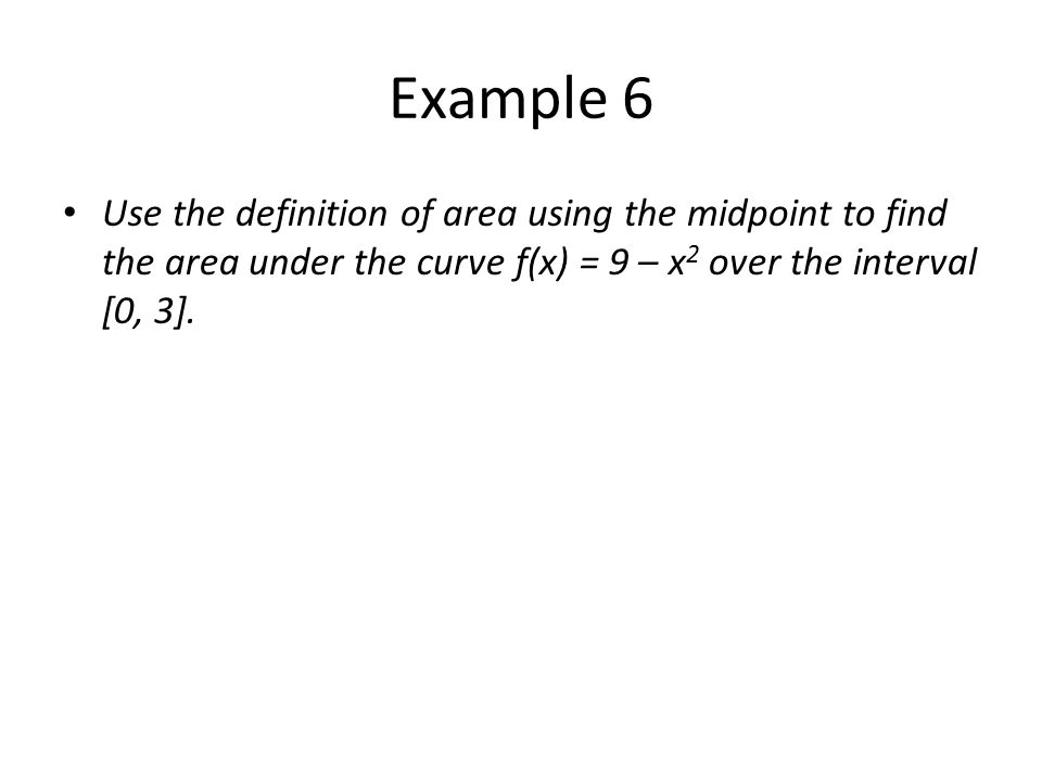 Example 6 Use the definition of area using the midpoint to find the area under the curve f(x) = 9 – x2 over the interval [0, 3].