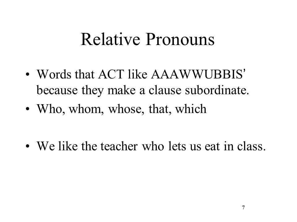Relative Pronouns Words that ACT like AAAWWUBBIS’ because they make a clause subordinate. Who, whom, whose, that, which.