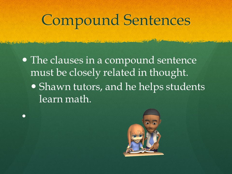Compound Sentences The clauses in a compound sentence must be closely related in thought. Shawn tutors, and he helps students learn math.
