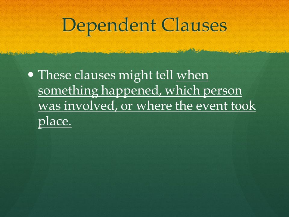 Dependent Clauses These clauses might tell when something happened, which person was involved, or where the event took place.