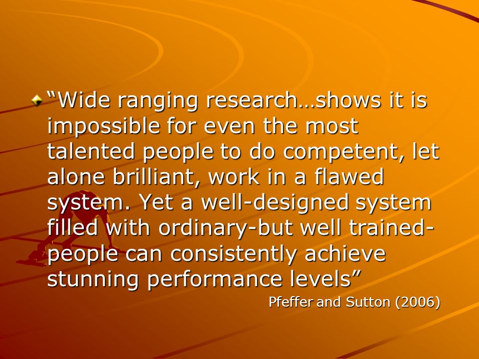 Wide ranging research…shows it is impossible for even the most talented people to do competent, let alone brilliant, work in a flawed system. Yet a well-designed system filled with ordinary-but well trained-people can consistently achieve stunning performance levels