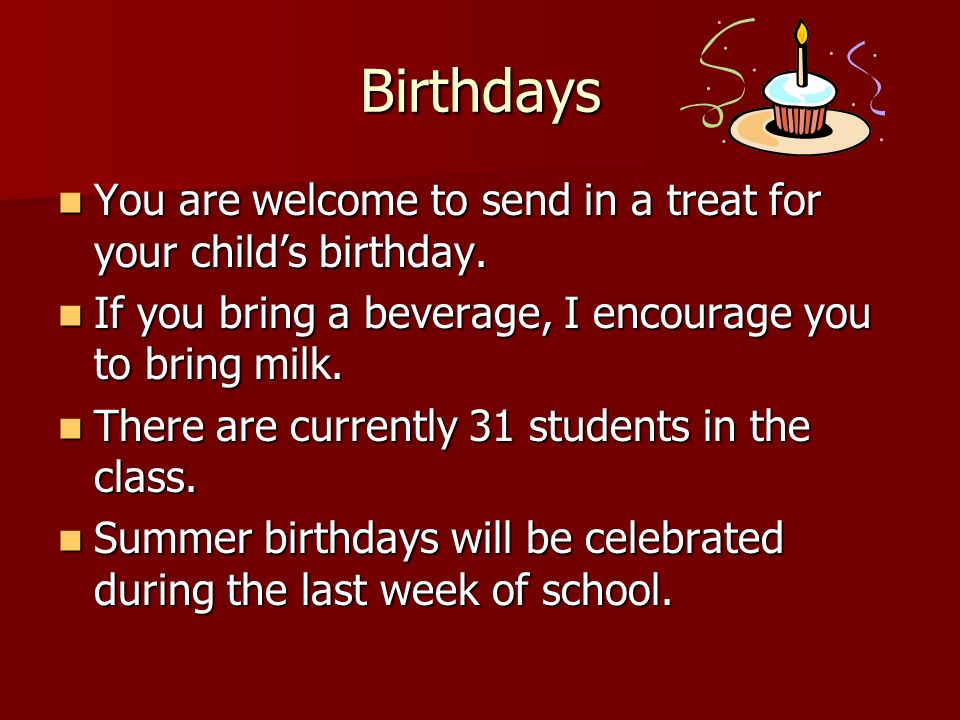Birthdays You are welcome to send in a treat for your child’s birthday. If you bring a beverage, I encourage you to bring milk.