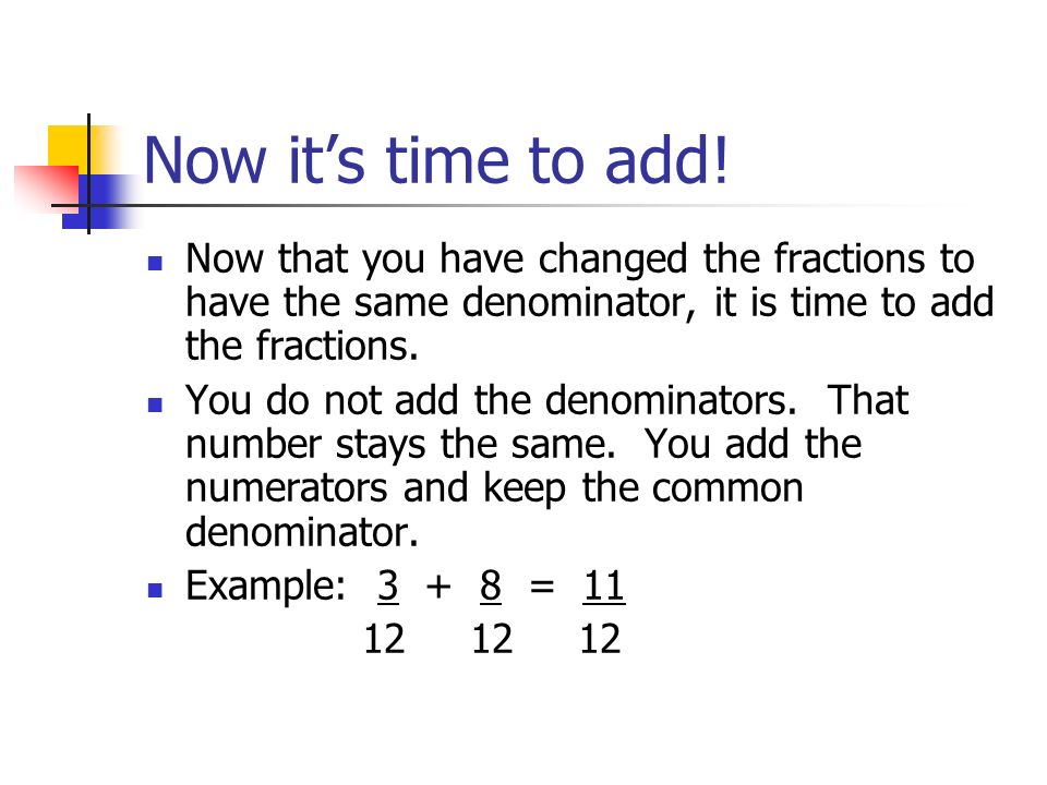 Now it’s time to add! Now that you have changed the fractions to have the same denominator, it is time to add the fractions.