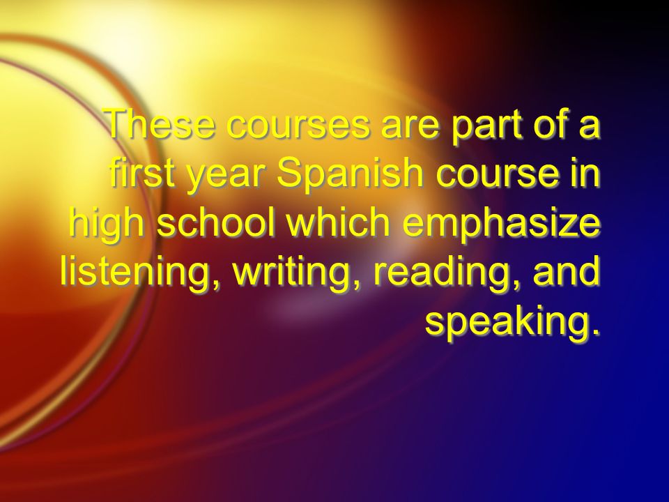 These courses are part of a first year Spanish course in high school which emphasize listening, writing, reading, and speaking.