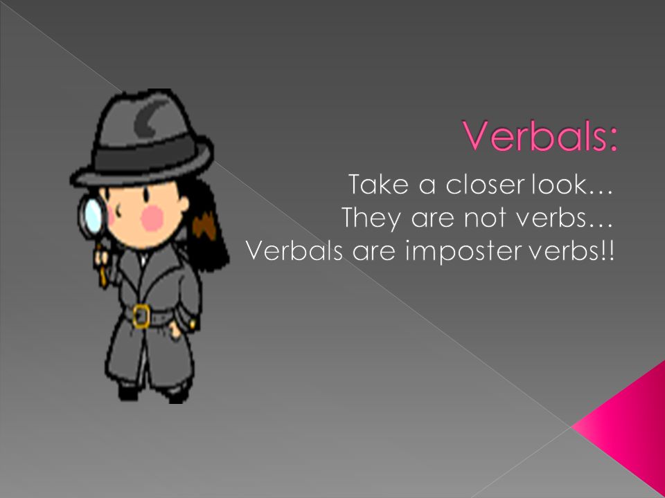 Take a closer look… They are not verbs… Verbals are imposter verbs!!