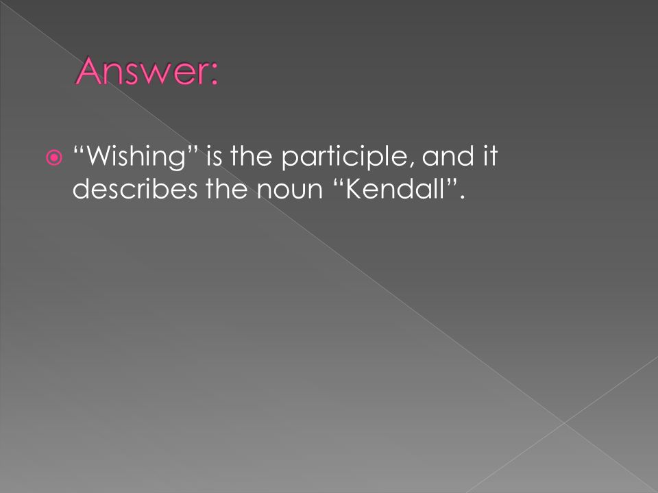 Answer: Wishing is the participle, and it describes the noun Kendall .