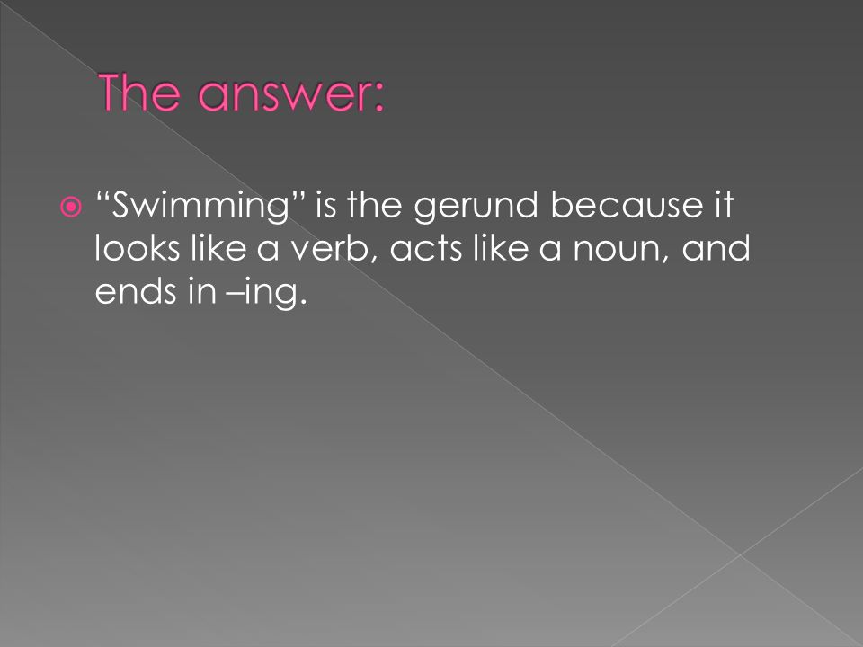 The answer: Swimming is the gerund because it looks like a verb, acts like a noun, and ends in –ing.