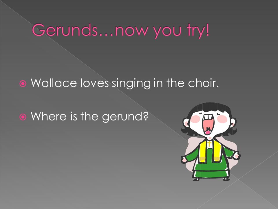 Gerunds…now you try! Wallace loves singing in the choir.
