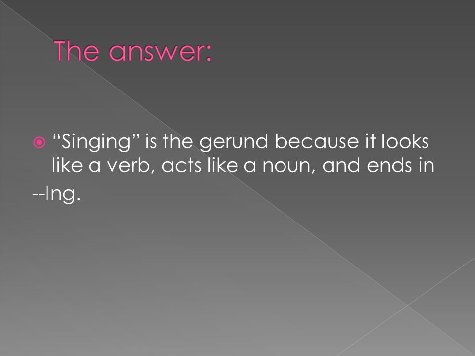The answer: Singing is the gerund because it looks like a verb, acts like a noun, and ends in.