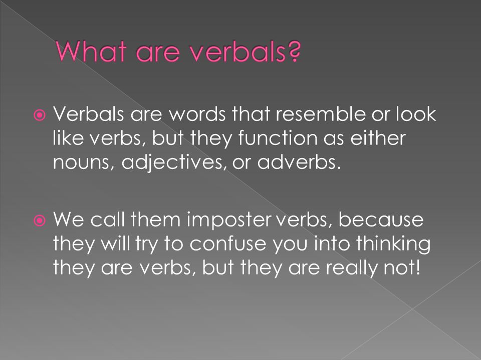 What are verbals Verbals are words that resemble or look like verbs, but they function as either nouns, adjectives, or adverbs.