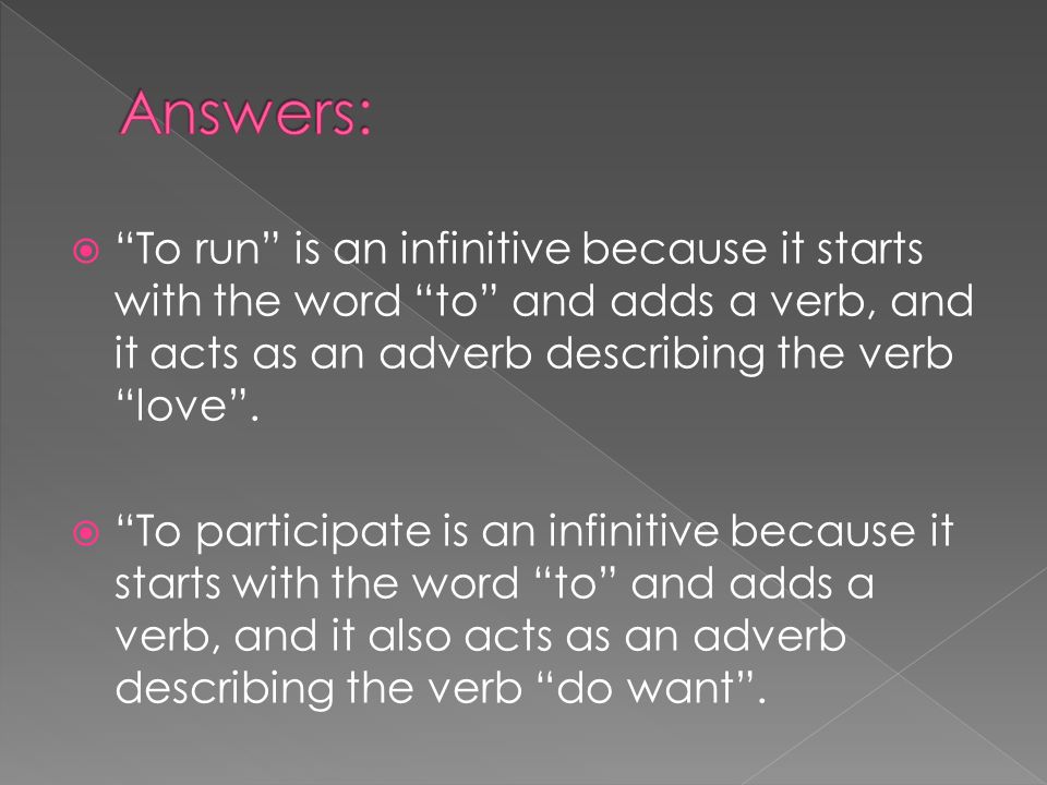 Answers: To run is an infinitive because it starts with the word to and adds a verb, and it acts as an adverb describing the verb love .