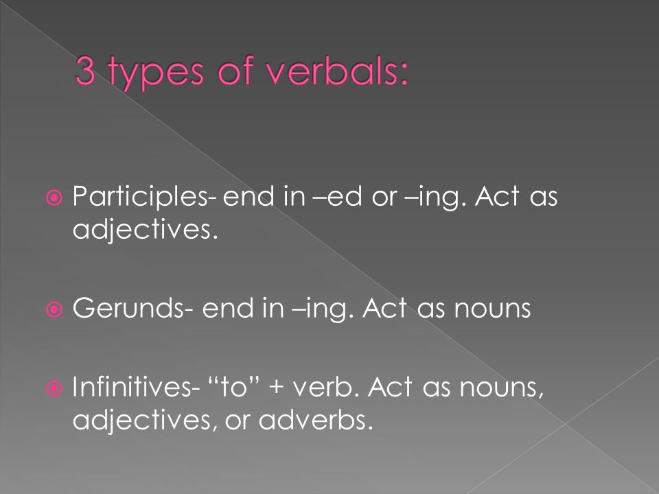 3 types of verbals: Participles- end in –ed or –ing. Act as adjectives. Gerunds- end in –ing. Act as nouns.