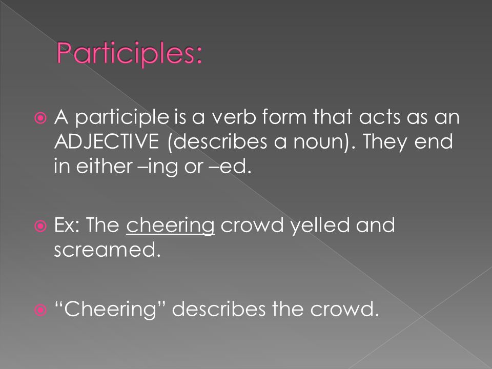 Participles: A participle is a verb form that acts as an ADJECTIVE (describes a noun). They end in either –ing or –ed.