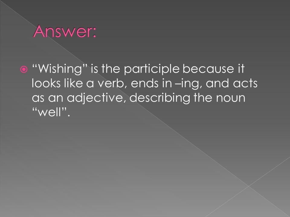 Answer: Wishing is the participle because it looks like a verb, ends in –ing, and acts as an adjective, describing the noun well .