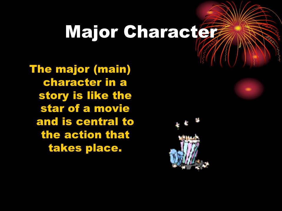 Major Character The major (main) character in a story is like the star of a movie and is central to the action that takes place.