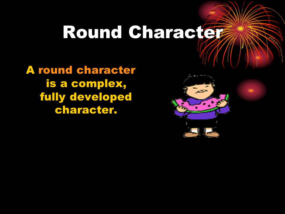 A round character is a complex, fully developed character.