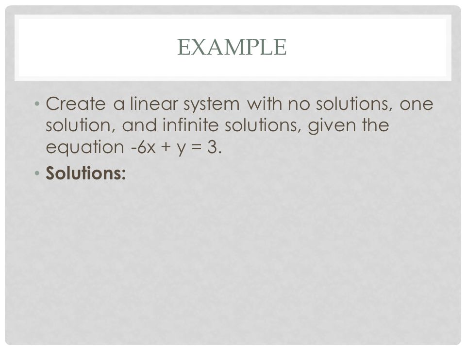 EXAMPLE Create a linear system with no solutions, one solution, and infinite solutions, given the equation -6x + y = 3.